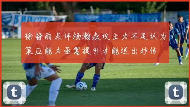 徐静雨点评杨瀚森攻击力不足认为策应能力亟需提升才能送出妙传