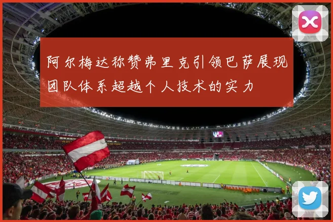阿尔梅达称赞弗里克引领巴萨展现团队体系超越个人技术的实力