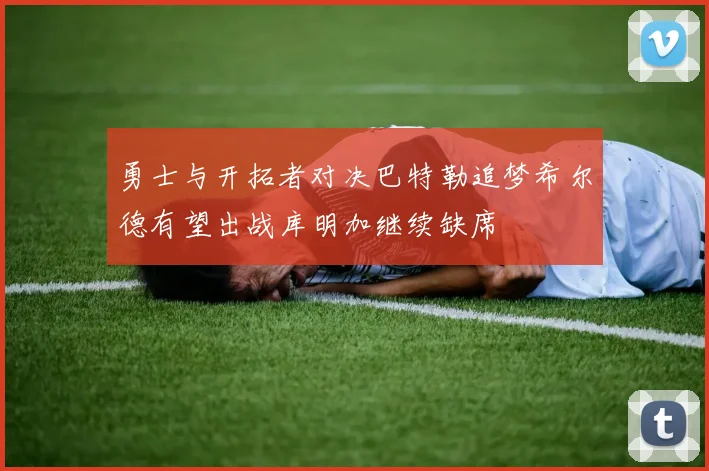 勇士与开拓者对决巴特勒追梦希尔德有望出战库明加继续缺席