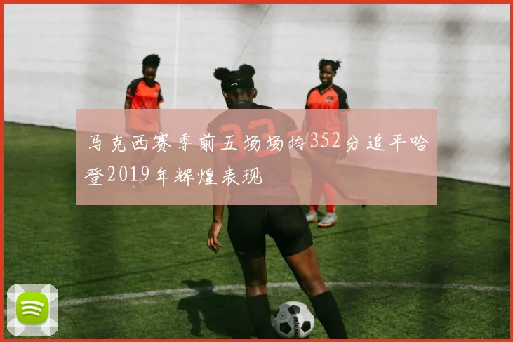 马克西赛季前五场场均352分追平哈登2019年辉煌表现
