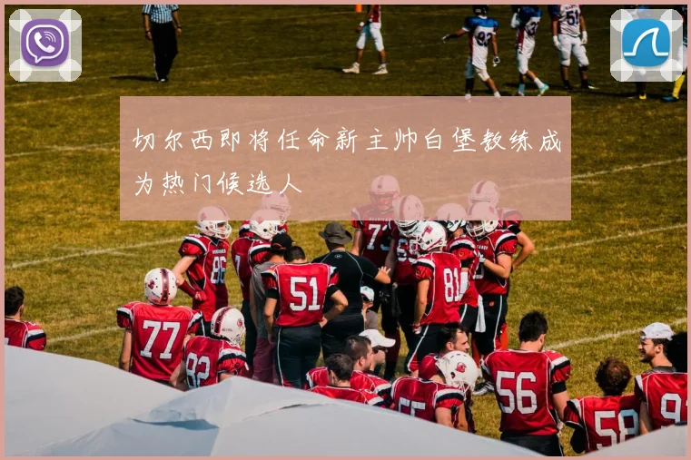 切尔西即将任命新主帅白堡教练成为热门候选人