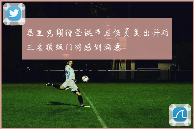 恩里克期待圣诞节后伤员复出并对三名顶级门将感到满意