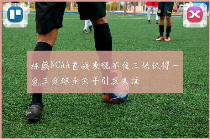 林葳NCAA首战表现不佳三场仅得一分三分球全失手引发关注
