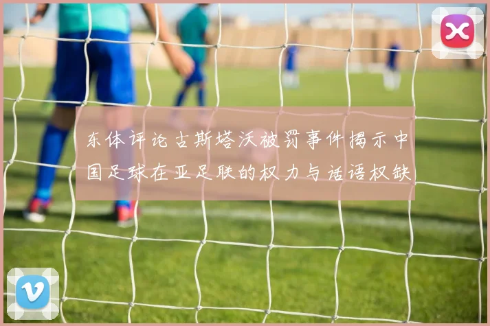 东体评论古斯塔沃被罚事件揭示中国足球在亚足联的权力与话语权缺失问题