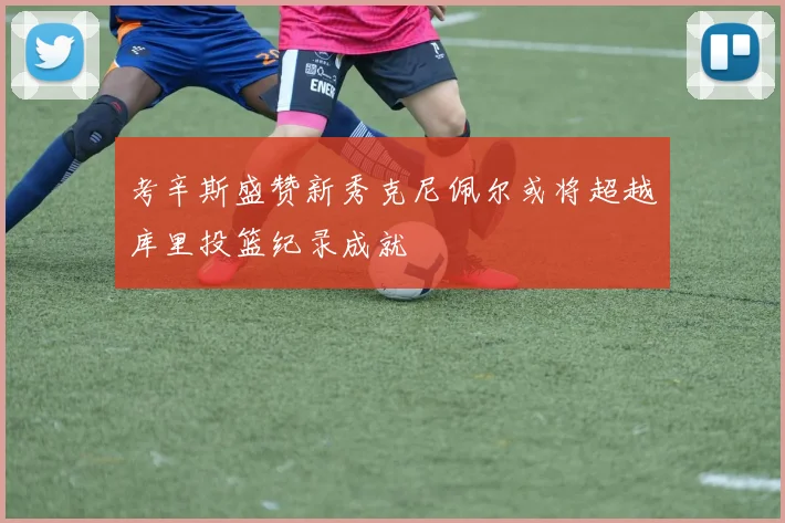 考辛斯盛赞新秀克尼佩尔或将超越库里投篮纪录成就