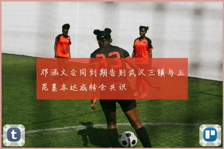 邓涵文合同到期告别武汉三镇与玉昆基本达成转会共识