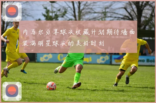 内马尔分享球衣收藏计划期待墙面装满明星球衣的美好时刻