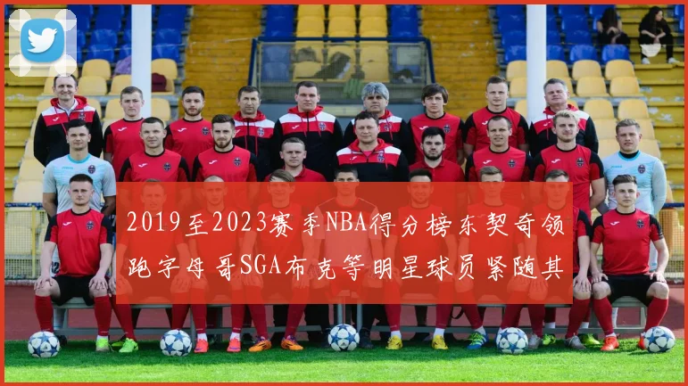 2019至2023赛季NBA得分榜东契奇领跑字母哥SGA布克等明星球员紧随其后