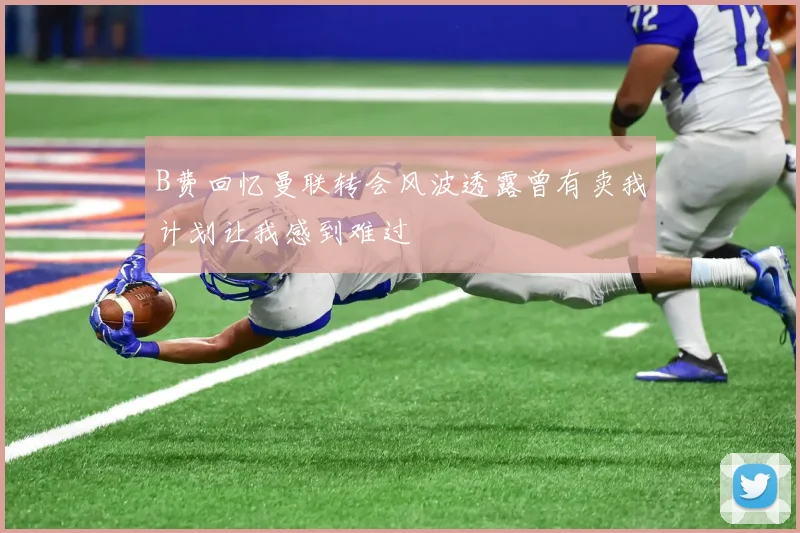 B费回忆曼联转会风波透露曾有卖我计划让我感到难过