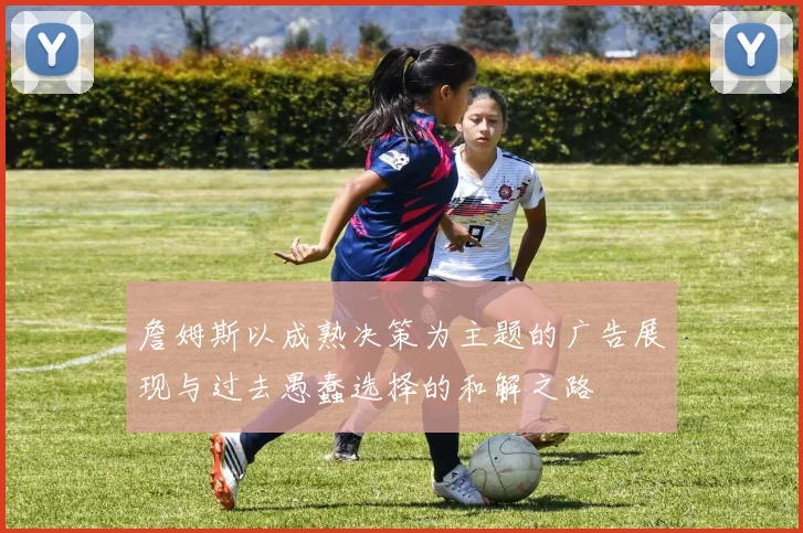 詹姆斯以成熟决策为主题的广告展现与过去愚蠢选择的和解之路