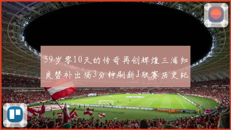 59岁零10天的传奇再创辉煌三浦知良替补出场3分钟刷新J联赛历史纪录