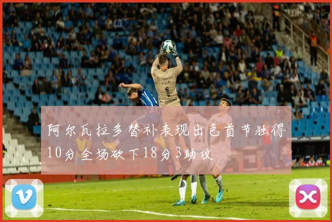 阿尔瓦拉多替补表现出色首节独得10分全场砍下18分3助攻