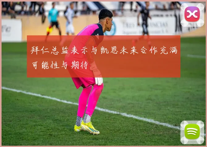 拜仁总监表示与凯恩未来合作充满可能性与期待