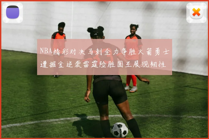 NBA精彩对决马刺全力争胜火箭勇士遭掘金逆袭雷霆险胜国王展现韧性
