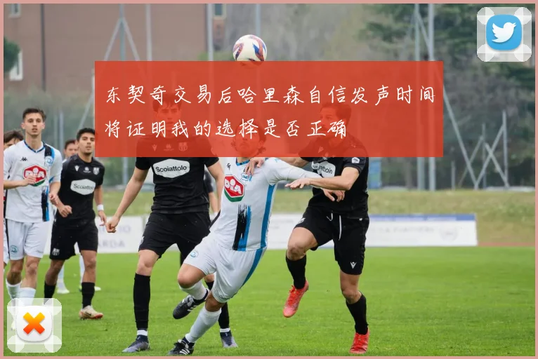 东契奇交易后哈里森自信发声时间将证明我的选择是否正确