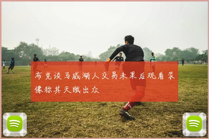 布克谈马威湖人交易未果后观看录像称其天赋出众