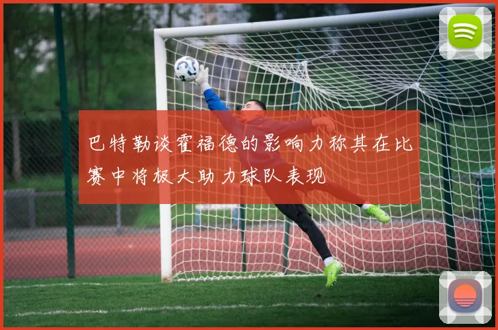 巴特勒谈霍福德的影响力称其在比赛中将极大助力球队表现