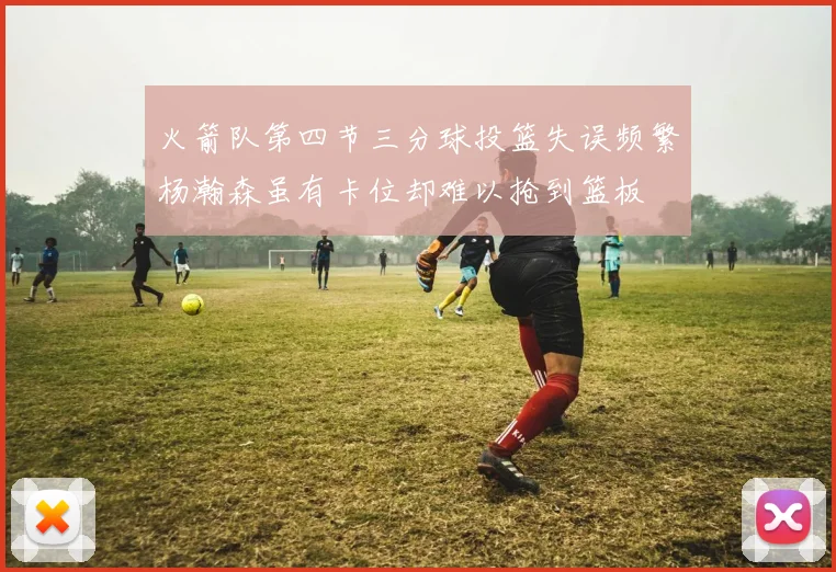 火箭队第四节三分球投篮失误频繁杨瀚森虽有卡位却难以抢到篮板