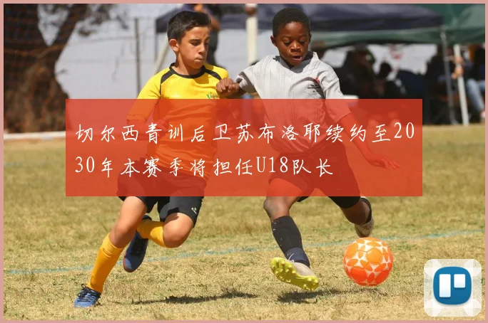 切尔西青训后卫苏布洛耶续约至2030年本赛季将担任U18队长