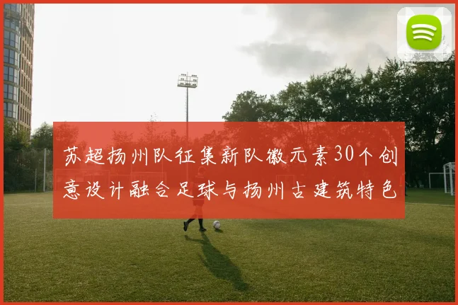 苏超扬州队征集新队徽元素30个创意设计融合足球与扬州古建筑特色