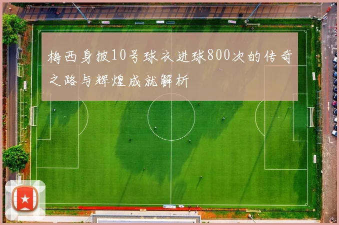 梅西身披10号球衣进球800次的传奇之路与辉煌成就解析