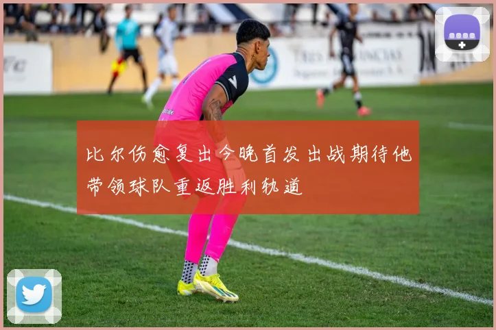 比尔伤愈复出今晚首发出战期待他带领球队重返胜利轨道