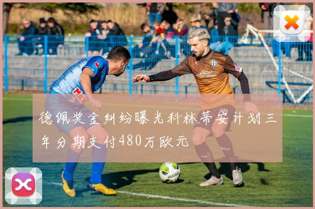 德佩奖金纠纷曝光科林蒂安计划三年分期支付480万欧元