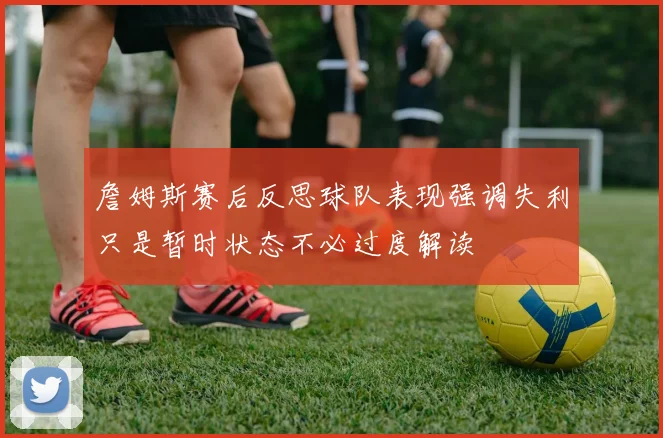 詹姆斯赛后反思球队表现强调失利只是暂时状态不必过度解读