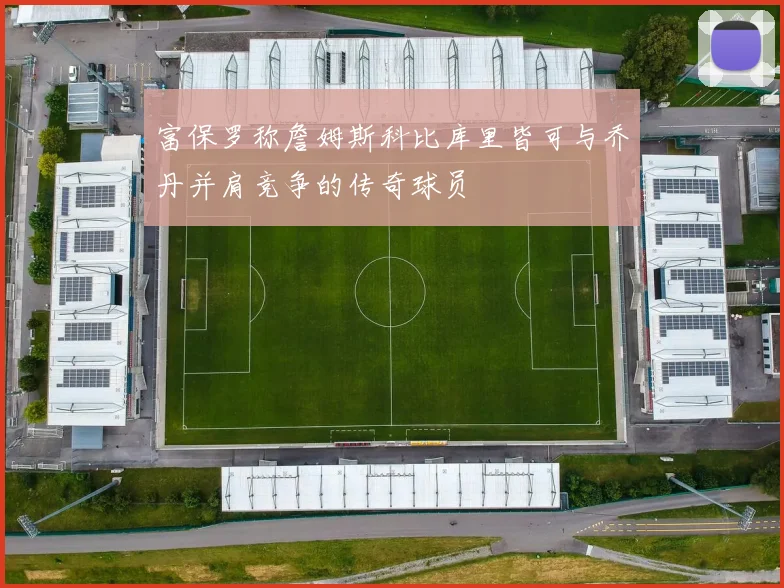 富保罗称詹姆斯科比库里皆可与乔丹并肩竞争的传奇球员