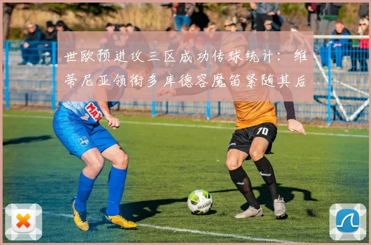 世欧预进攻三区成功传球统计：维蒂尼亚领衔多库德容魔笛紧随其后