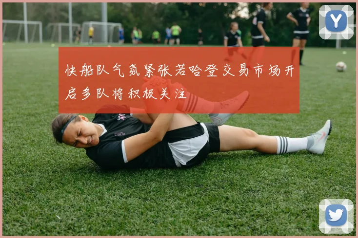 快船队气氛紧张若哈登交易市场开启多队将积极关注