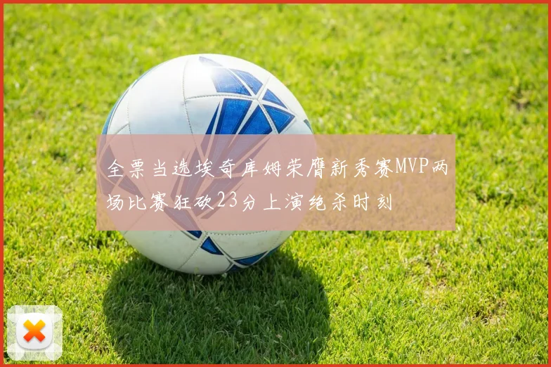 全票当选埃奇库姆荣膺新秀赛MVP两场比赛狂砍23分上演绝杀时刻