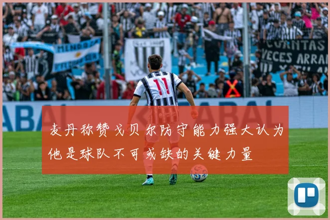 麦丹称赞戈贝尔防守能力强大认为他是球队不可或缺的关键力量