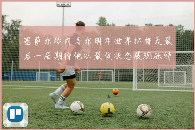 塞萨尔称内马尔明年世界杯将是最后一届期待他以最佳状态展现独特风采