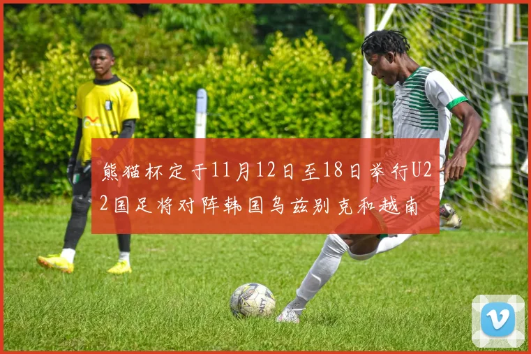 熊猫杯定于11月12日至18日举行U22国足将对阵韩国乌兹别克和越南