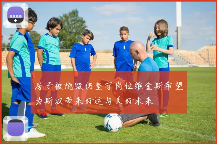 房子被烧毁仍坚守岗位维金斯希望为斯波带来好运与美好未来