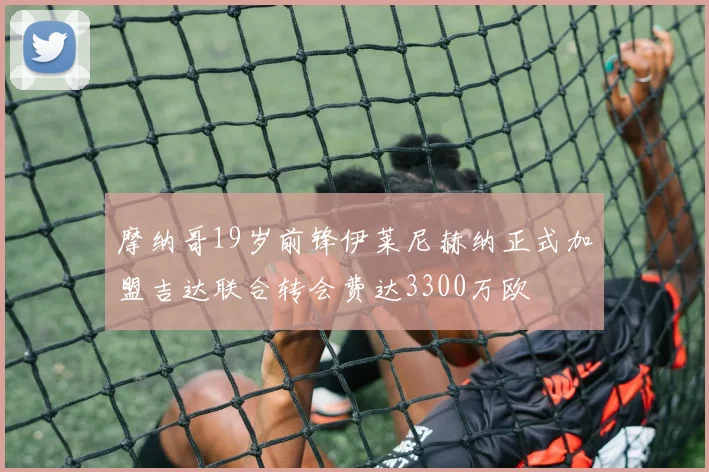 摩纳哥19岁前锋伊莱尼赫纳正式加盟吉达联合转会费达3300万欧