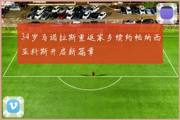 34岁马诺拉斯重返家乡续约帕纳西亚科斯开启新篇章