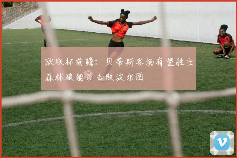 欧联杯前瞻：贝蒂斯客场有望胜出森林狼能否击败波尔图