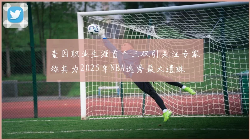 奎因职业生涯首个三双引关注专家称其为2025年NBA选秀最大遗珠