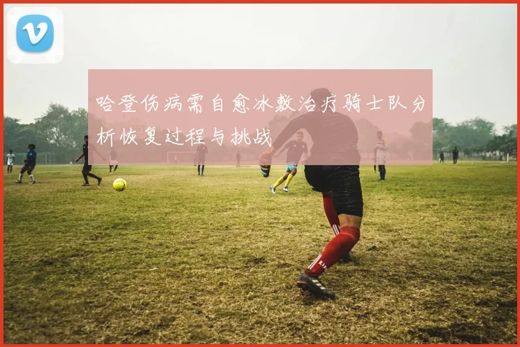 哈登伤病需自愈冰敷治疗骑士队分析恢复过程与挑战